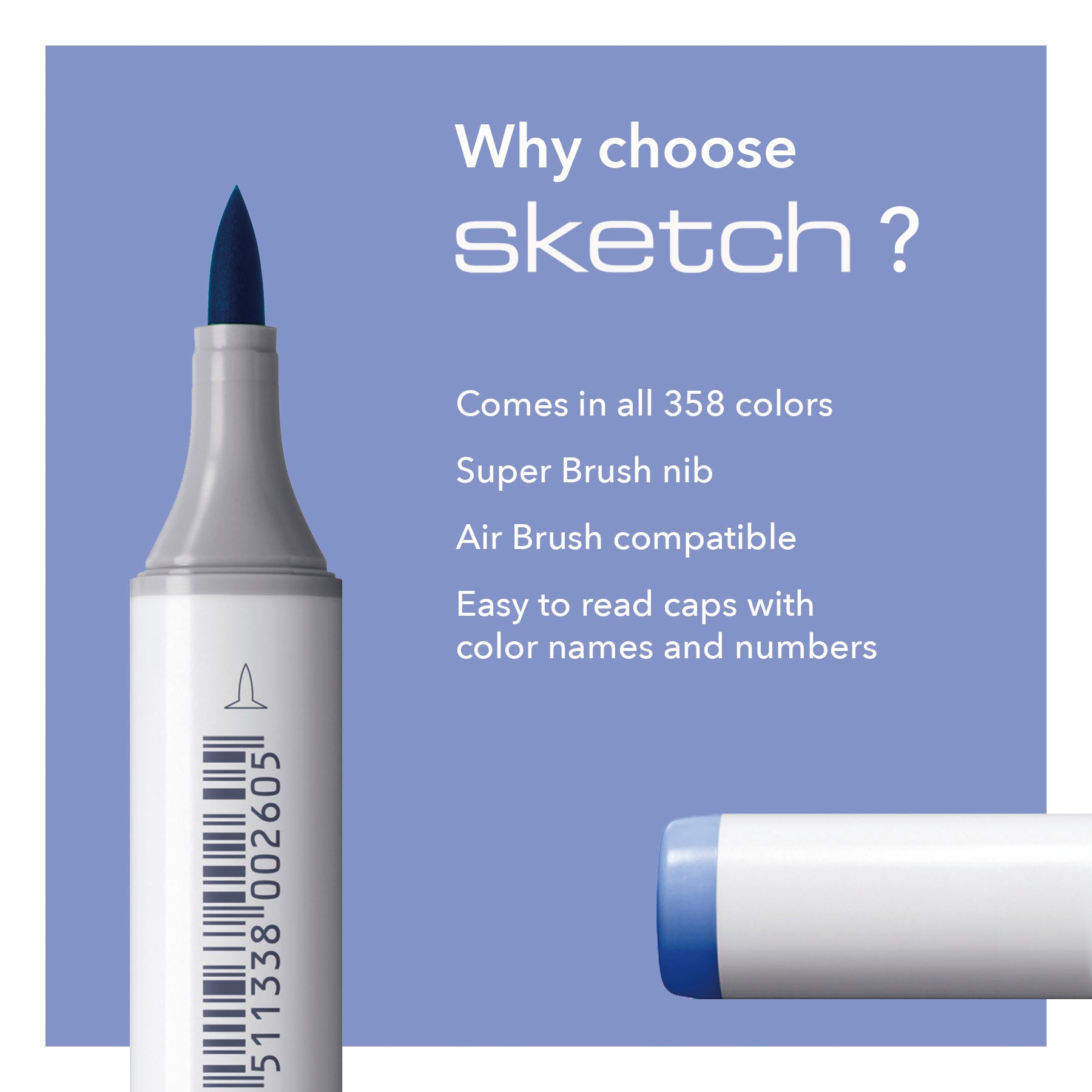 Why choose SKETCH? Comes in all 358 colors, Super Brush nib, Air Brush compatible, Easy to read caps with color names and numbers